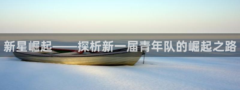  意昂2体育官方网站：新星崛起——探析新一届青年队的崛起之路