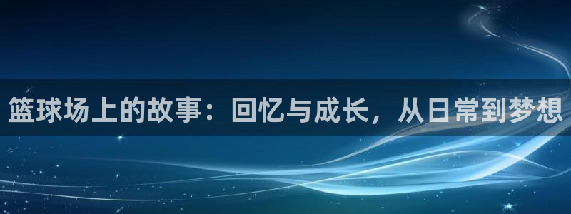 意昂2官网：篮球场上的故事：回忆与成长，从日常到梦想
