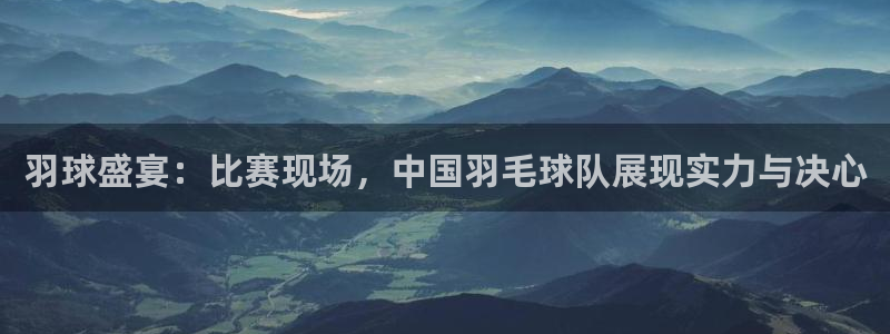 意昂2账号登录入口：羽球盛宴：比赛现场，中国羽毛球队展现实力