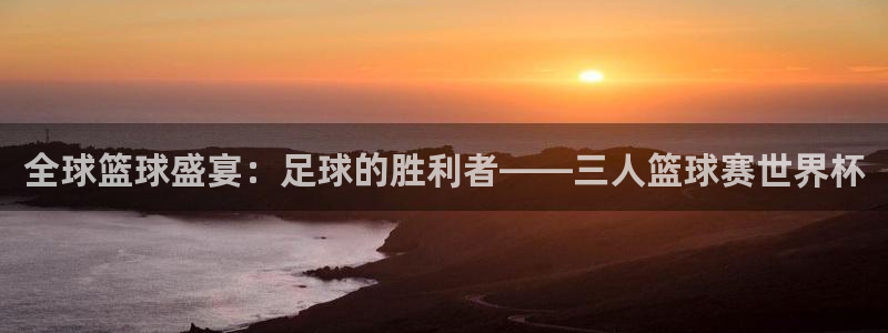 意昂2官网：全球篮球盛宴：足球的胜利者——三人篮球赛世界杯