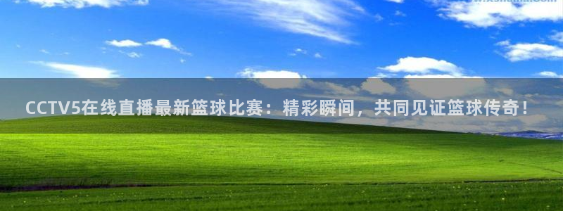  意昂2体育官方网站：CCTV5在线直播最新篮球比赛：精彩瞬间