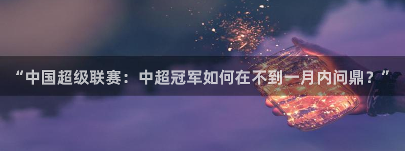  意昂2账号登录入口：“中国超级联赛：中超冠军如何在不到一月内