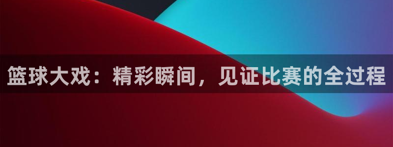 意昂2娱乐平台开户：篮球大戏：精彩瞬间，见证比赛的全过程