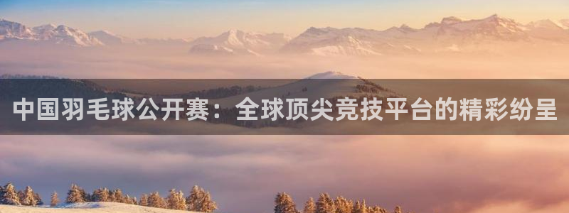  意昂2官方网站：中国羽毛球公开赛：全球顶尖竞技平台的精彩纷呈