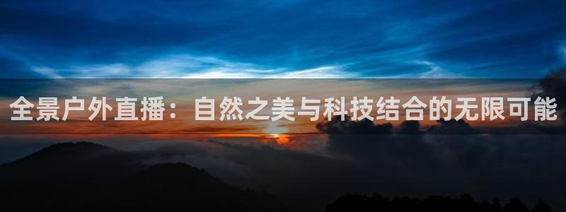 绿茵体育app手机版官方下载：全景户外直播：自然之美与科技结合的无限可能