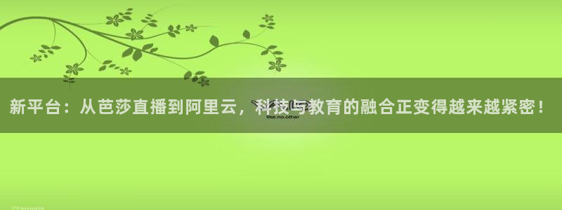 绿茵直播免费看球直播：新平台：从芭莎直播到阿里云，科技与教育的融合正变得越来越紧密！