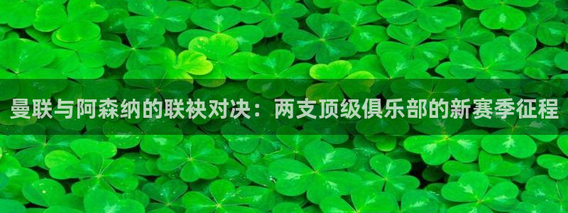 绿茵直播体育app下载：曼联与阿森纳的联袂对决：两支顶级俱乐部的新赛季征程